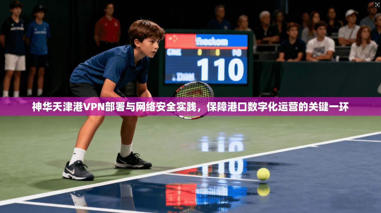 神华天津港VPN部署与网络安全实践，保障港口数字化运营的关键一环