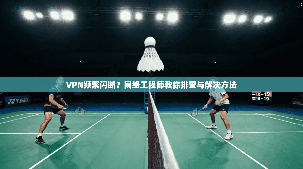 VPN频繁闪断？网络工程师教你排查与解决方法