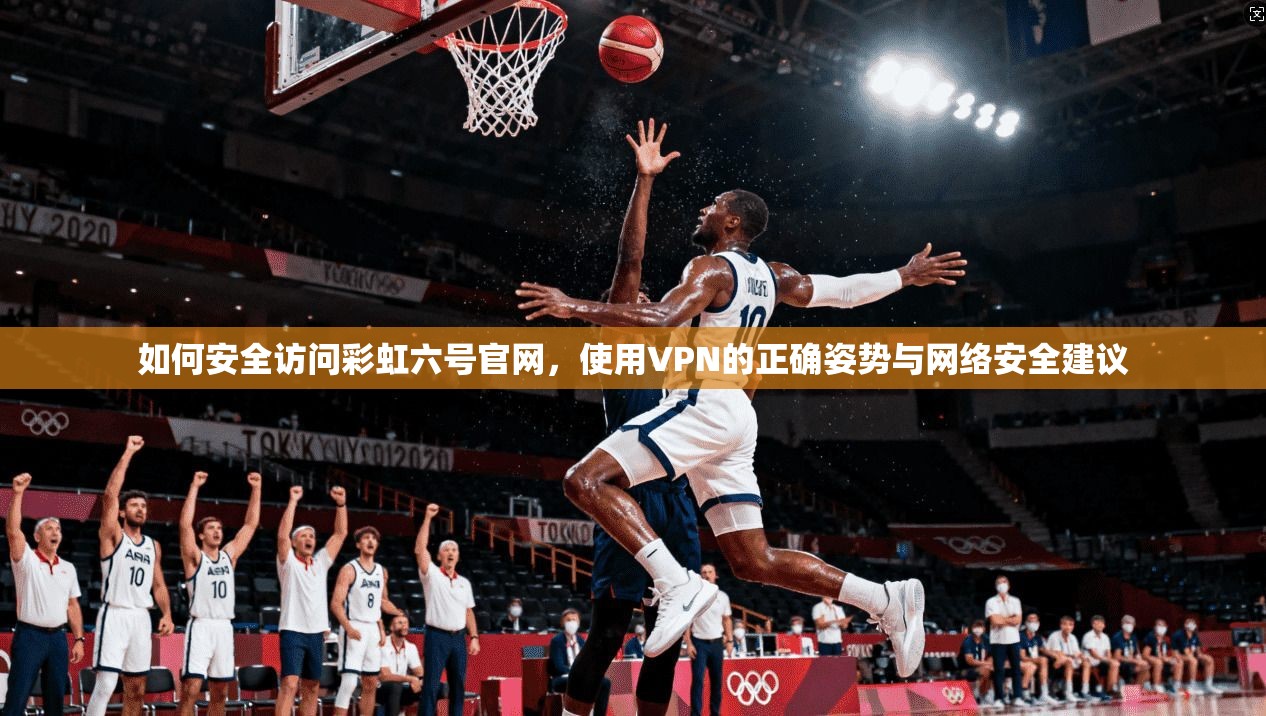 如何安全访问彩虹六号官网，使用VPN的正确姿势与网络安全建议