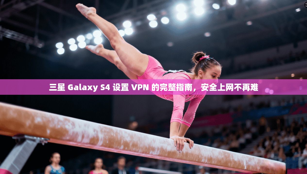 三星 Galaxy S4 设置 VPN 的完整指南，安全上网不再难