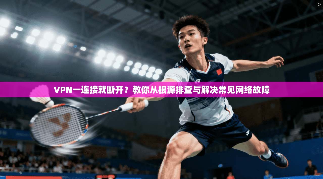 VPN一连接就断开？教你从根源排查与解决常见网络故障