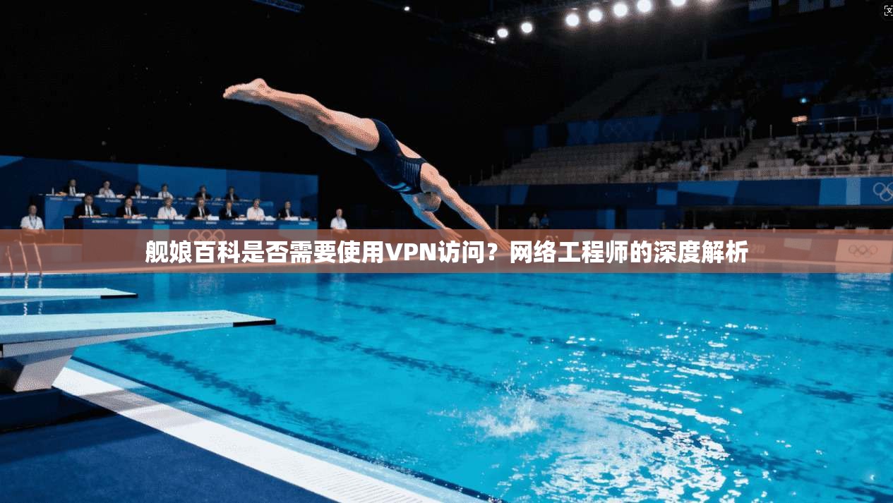舰娘百科是否需要使用VPN访问？网络工程师的深度解析