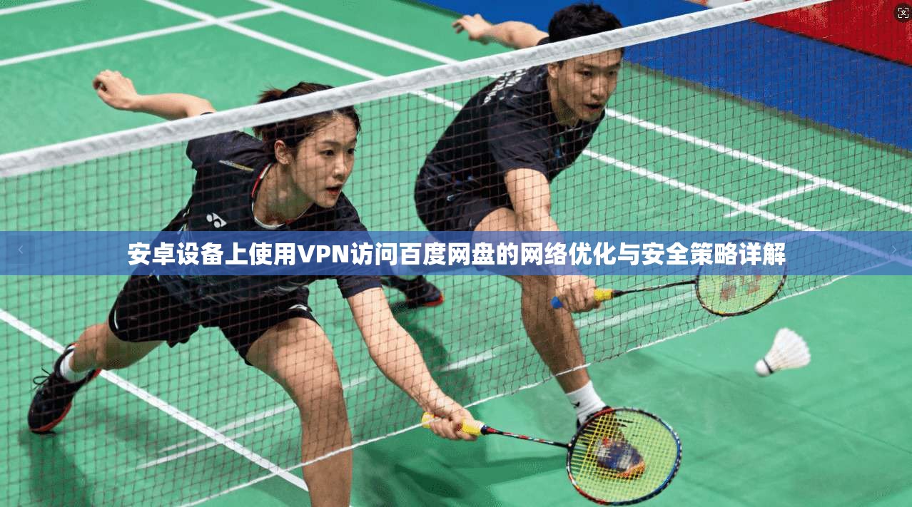 安卓设备上使用VPN访问百度网盘的网络优化与安全策略详解