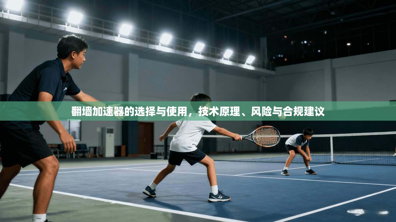翻墙加速器的选择与使用，技术原理、风险与合规建议