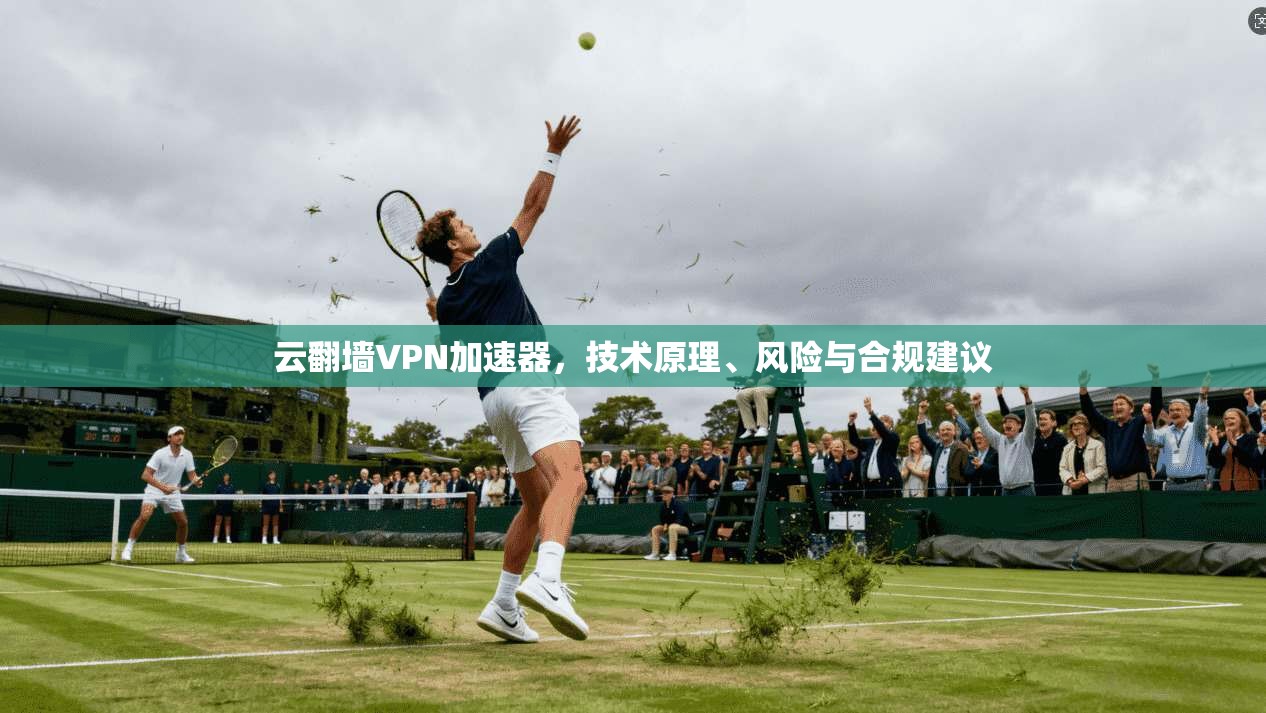 云翻墙VPN加速器，技术原理、风险与合规建议
