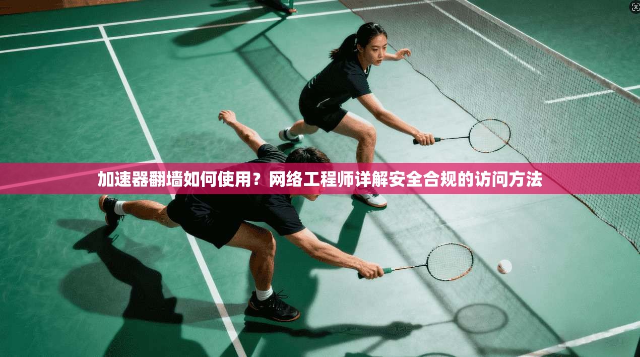 加速器翻墙如何使用？网络工程师详解安全合规的访问方法