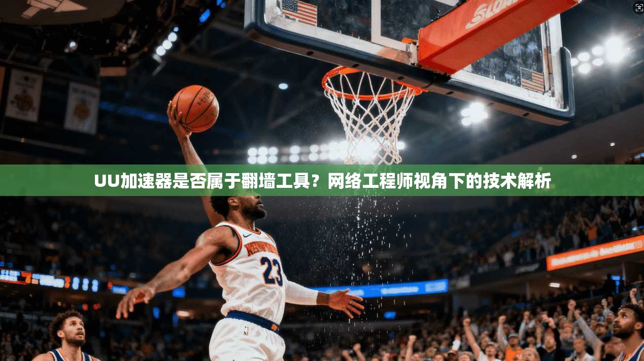 UU加速器是否属于翻墙工具？网络工程师视角下的技术解析