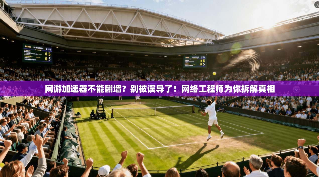 网游加速器不能翻墙？别被误导了！网络工程师为你拆解真相