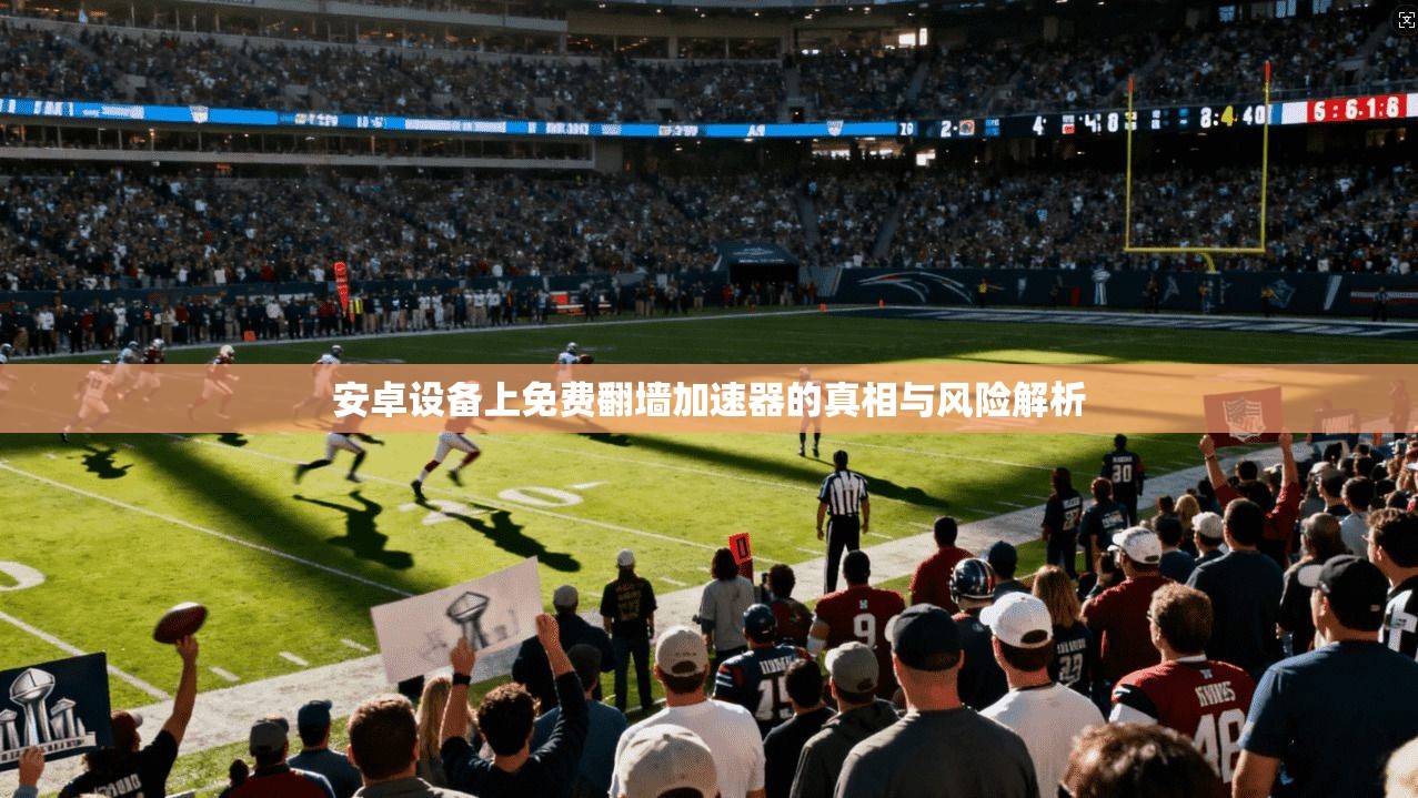 安卓设备上免费翻墙加速器的真相与风险解析