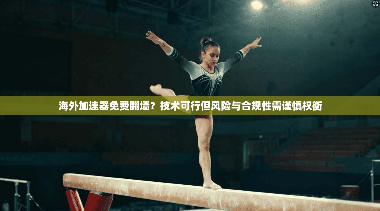 海外加速器免费翻墙？技术可行但风险与合规性需谨慎权衡