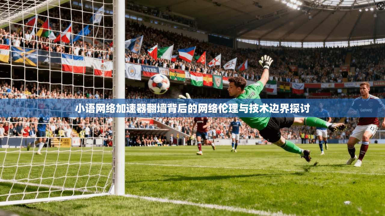 小语网络加速器翻墙背后的网络伦理与技术边界探讨