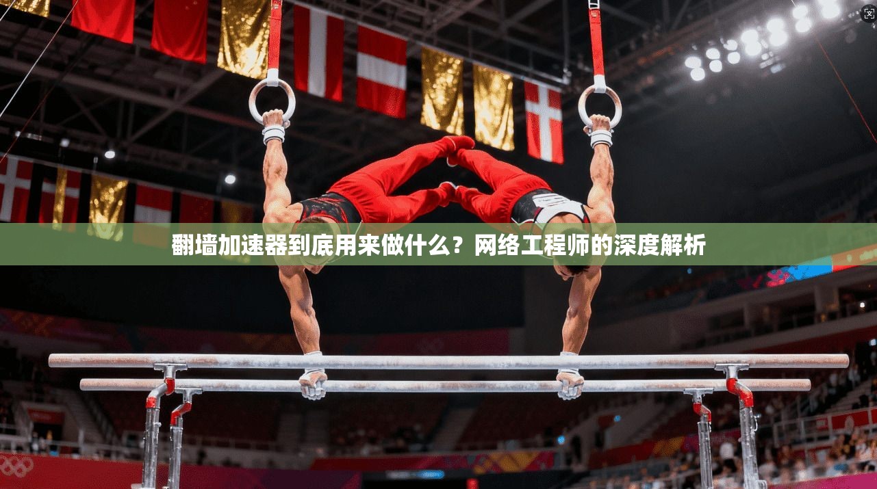 翻墙加速器到底用来做什么？网络工程师的深度解析