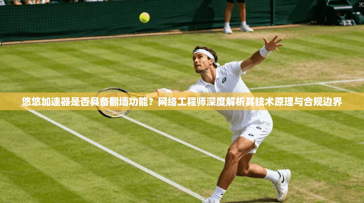 悠悠加速器是否具备翻墙功能？网络工程师深度解析其技术原理与合规边界