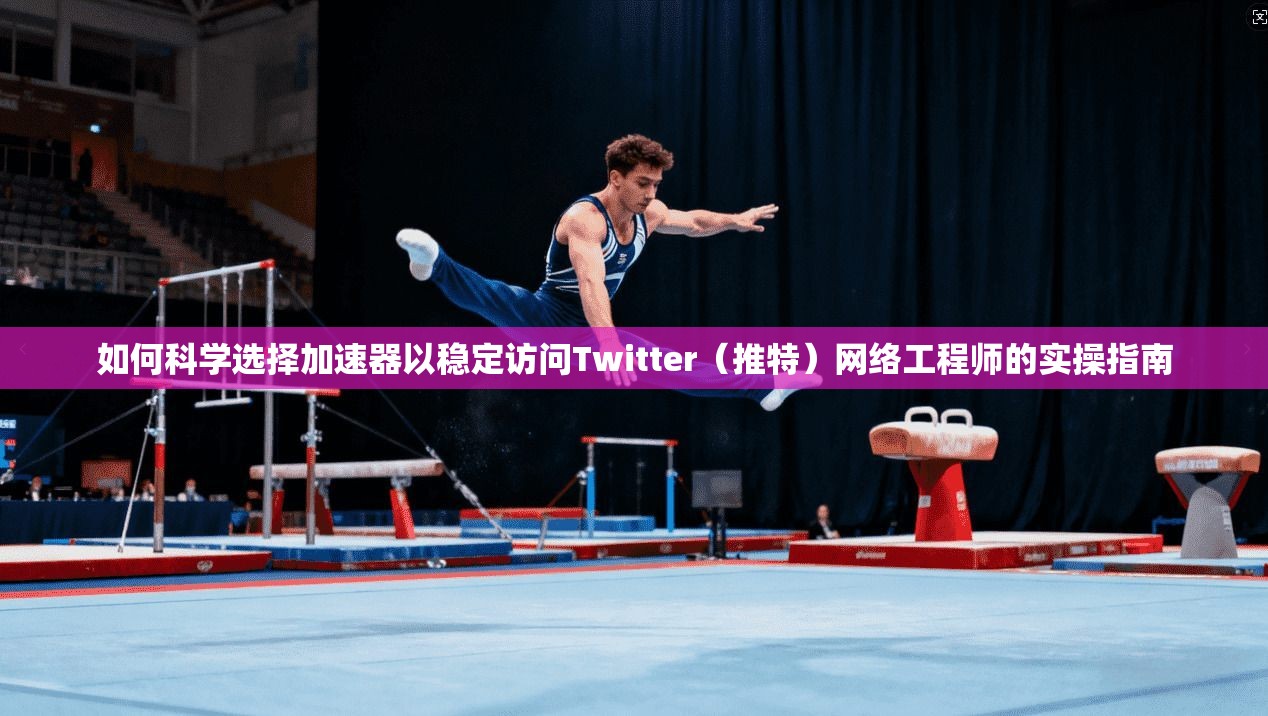 如何科学选择加速器以稳定访问Twitter（推特）网络工程师的实操指南