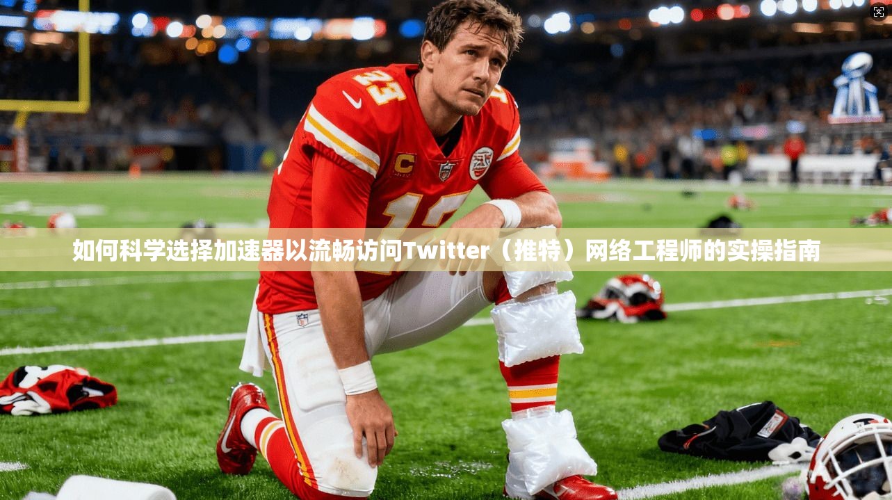 如何科学选择加速器以流畅访问Twitter（推特）网络工程师的实操指南
