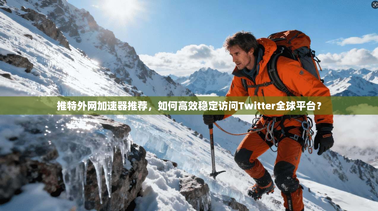 推特外网加速器推荐，如何高效稳定访问Twitter全球平台？