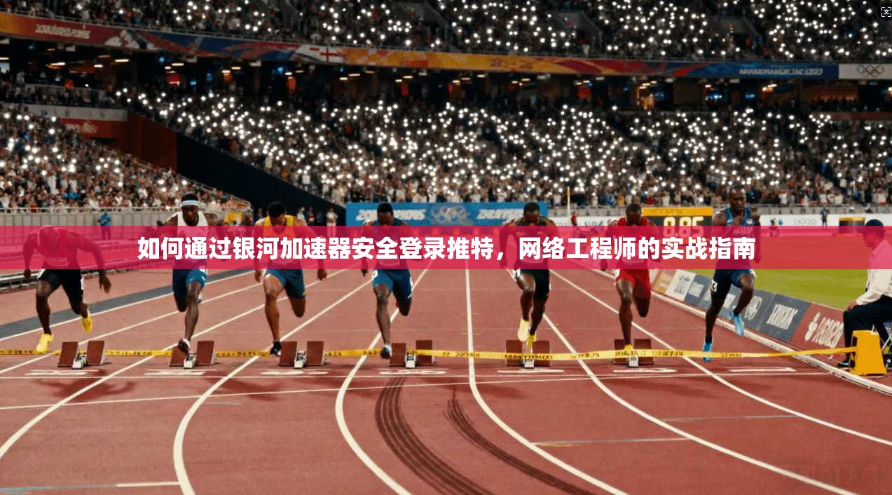 如何通过银河加速器安全登录推特，网络工程师的实战指南