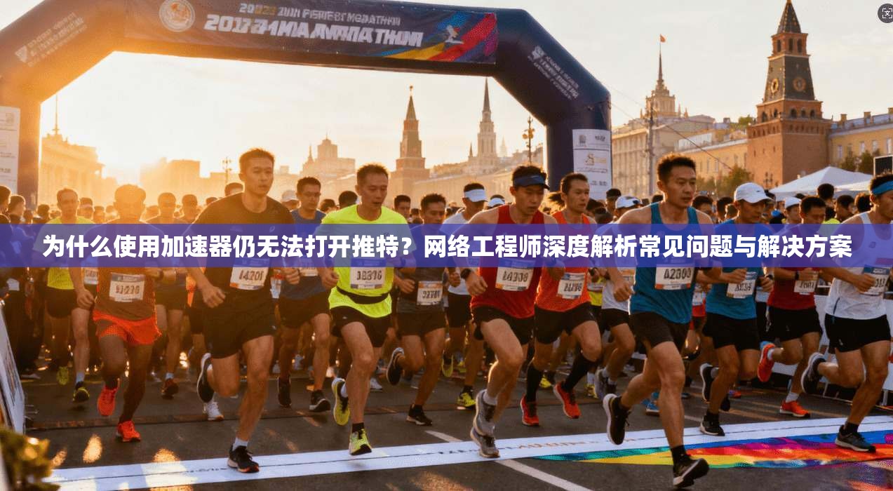 为什么使用加速器仍无法打开推特？网络工程师深度解析常见问题与解决方案