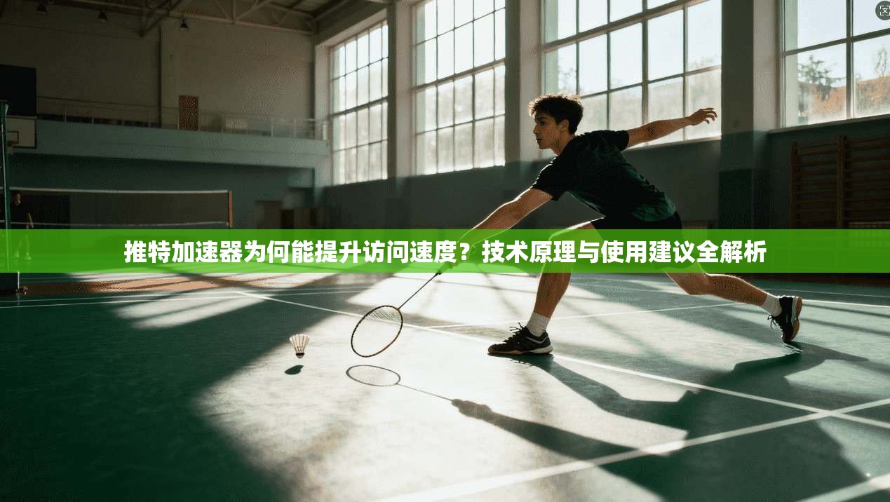 推特加速器为何能提升访问速度？技术原理与使用建议全解析