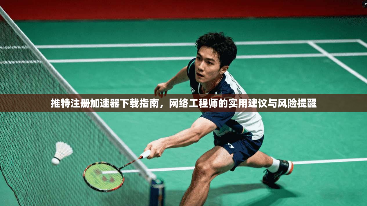 推特注册加速器下载指南，网络工程师的实用建议与风险提醒