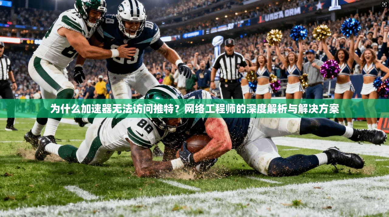 为什么加速器无法访问推特？网络工程师的深度解析与解决方案