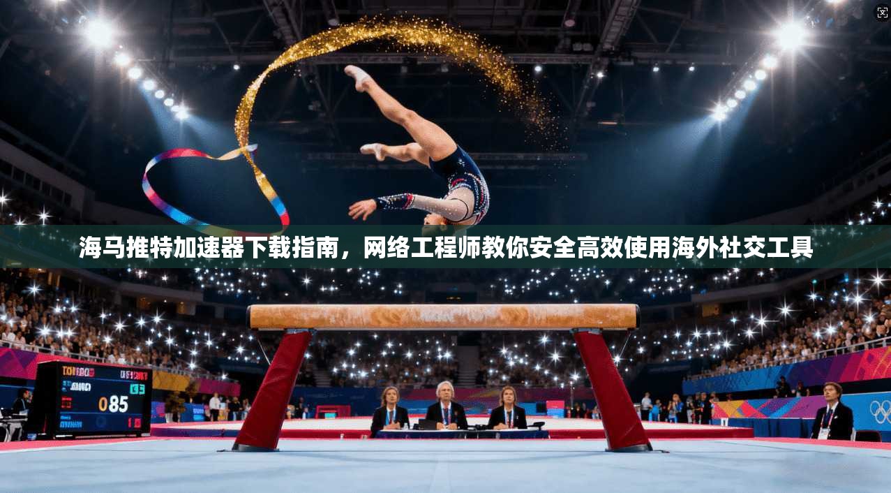 海马推特加速器下载指南，网络工程师教你安全高效使用海外社交工具