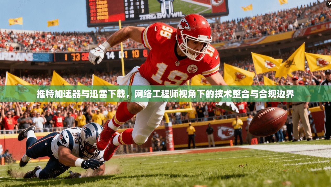 推特加速器与迅雷下载，网络工程师视角下的技术整合与合规边界