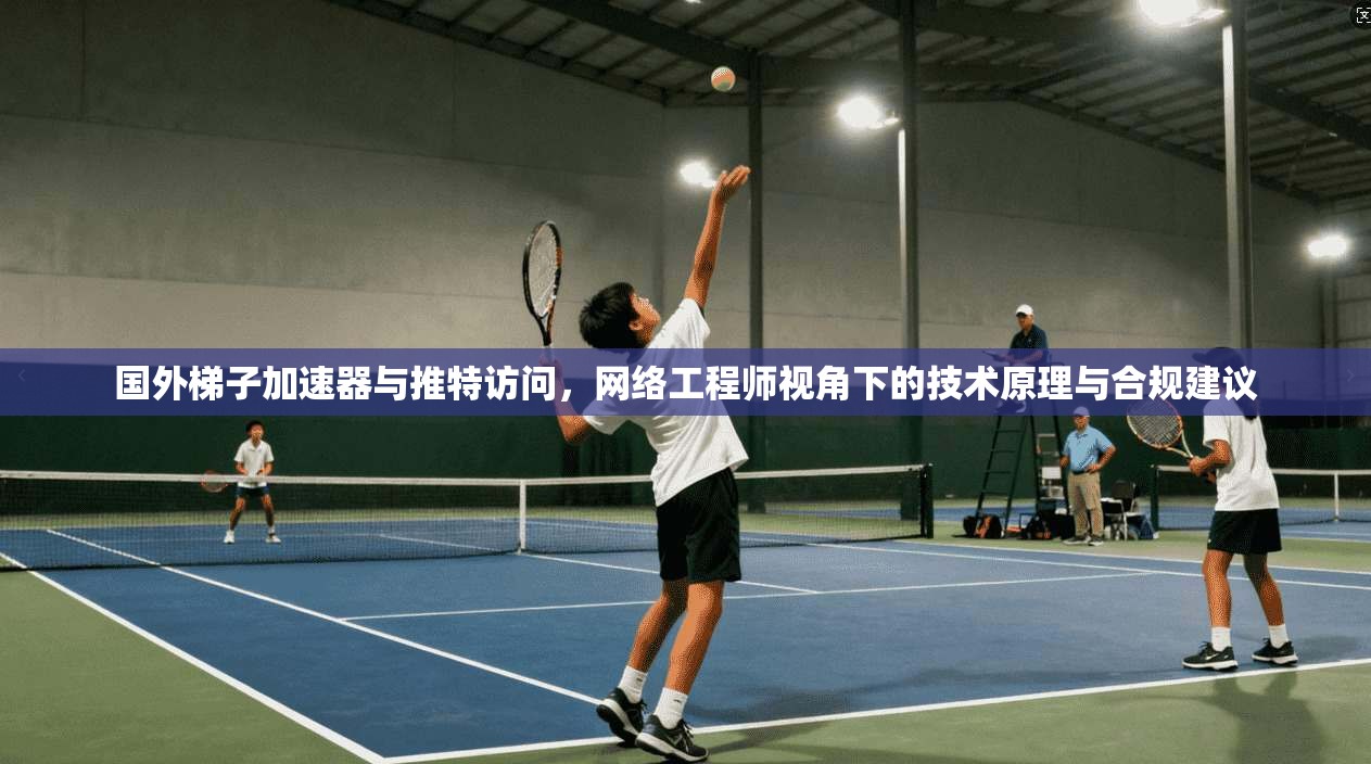 国外梯子加速器与推特访问,网络工程师视角下的技术原理与合规建议 国外梯子加速器与推特访问,网络工程师视角下的技术原理与合规建议