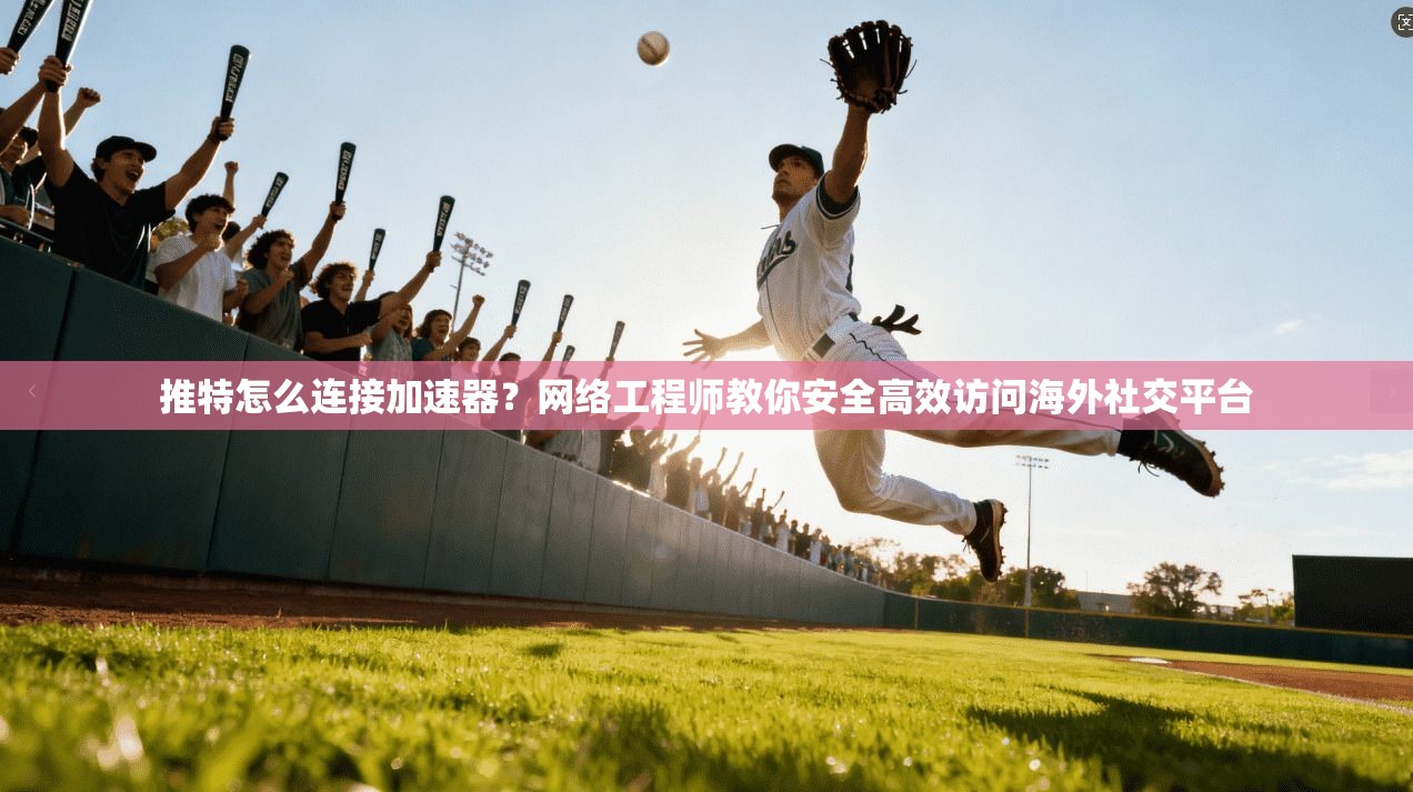 推特怎么连接加速器?网络工程师教你安全高效访问海外社交平台 推特怎么连接加速器?网络工程师教你安全高效访问海外社交平台