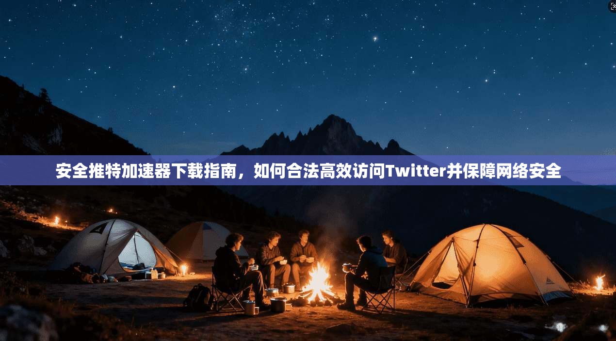 安全推特加速器下载指南，如何合法高效访问Twitter并保障网络安全
