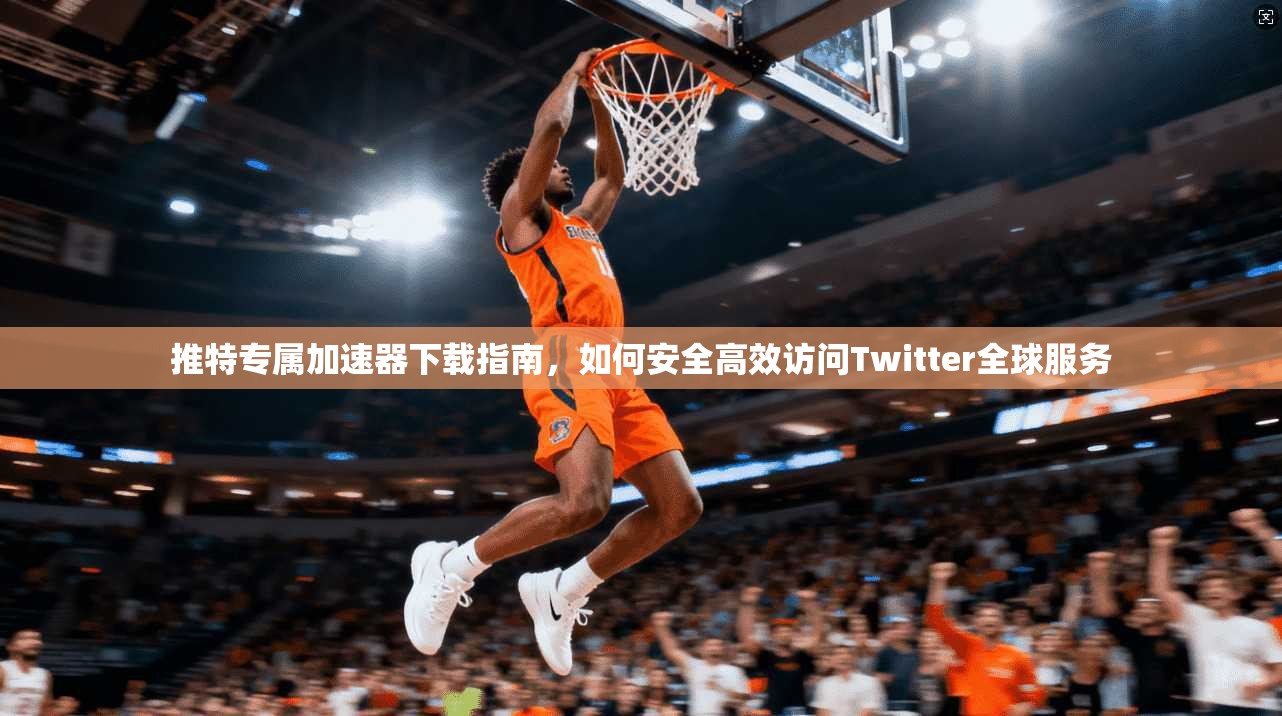 推特专属加速器下载指南，如何安全高效访问Twitter全球服务