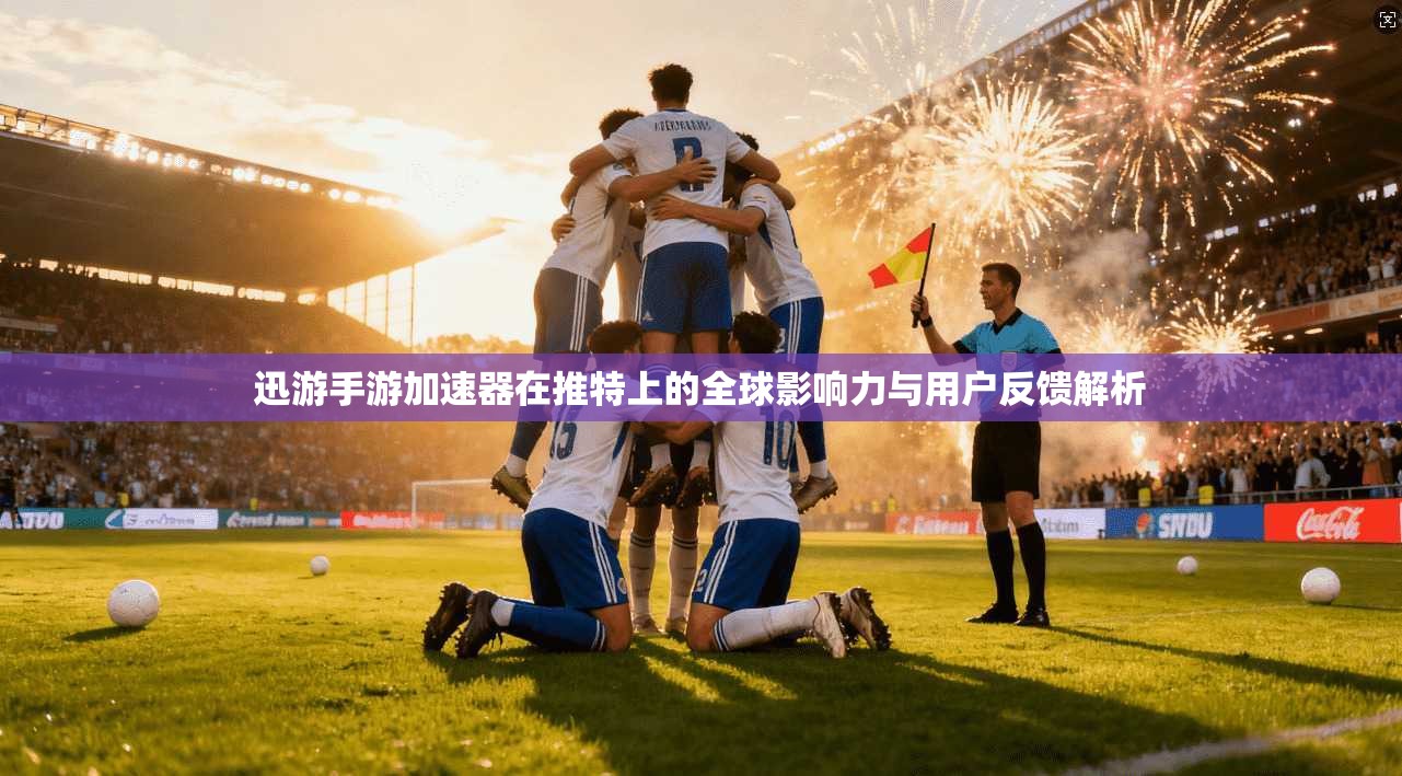 迅游手游加速器在推特上的全球影响力与用户反馈解析 迅游手游加速器在推特上的全球影响力与用户反馈解析