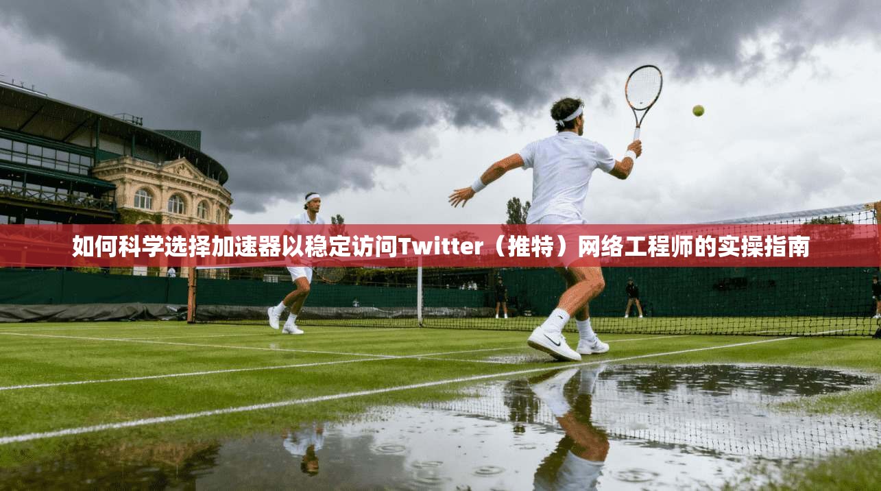 如何科学选择加速器以稳定访问Twitter(推特)网络工程师的实操指南 如何科学选择加速器以稳定访问Twitter(推特)网络工程师的实操指南