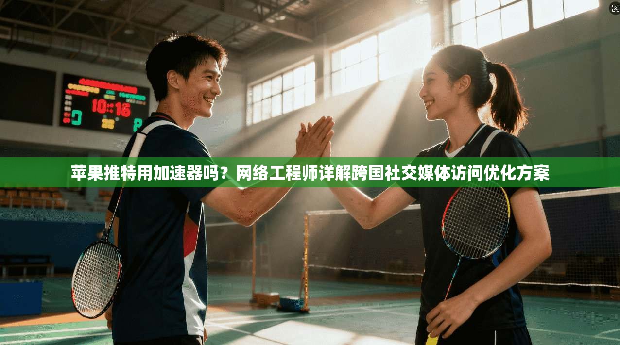 苹果推特用加速器吗？网络工程师详解跨国社交媒体访问优化方案