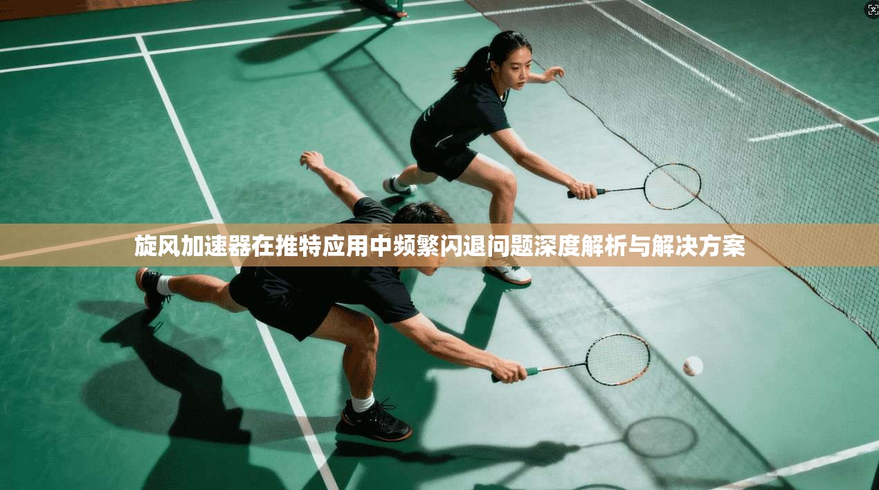 旋风加速器在推特应用中频繁闪退问题深度解析与解决方案