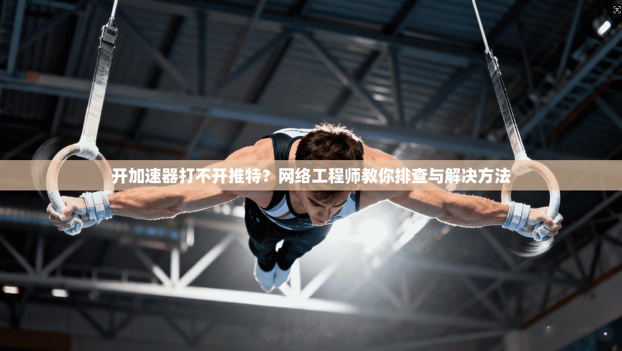 开加速器打不开推特?网络工程师教你排查与解决方法 开加速器打不开推特?网络工程师教你排查与解决方法
