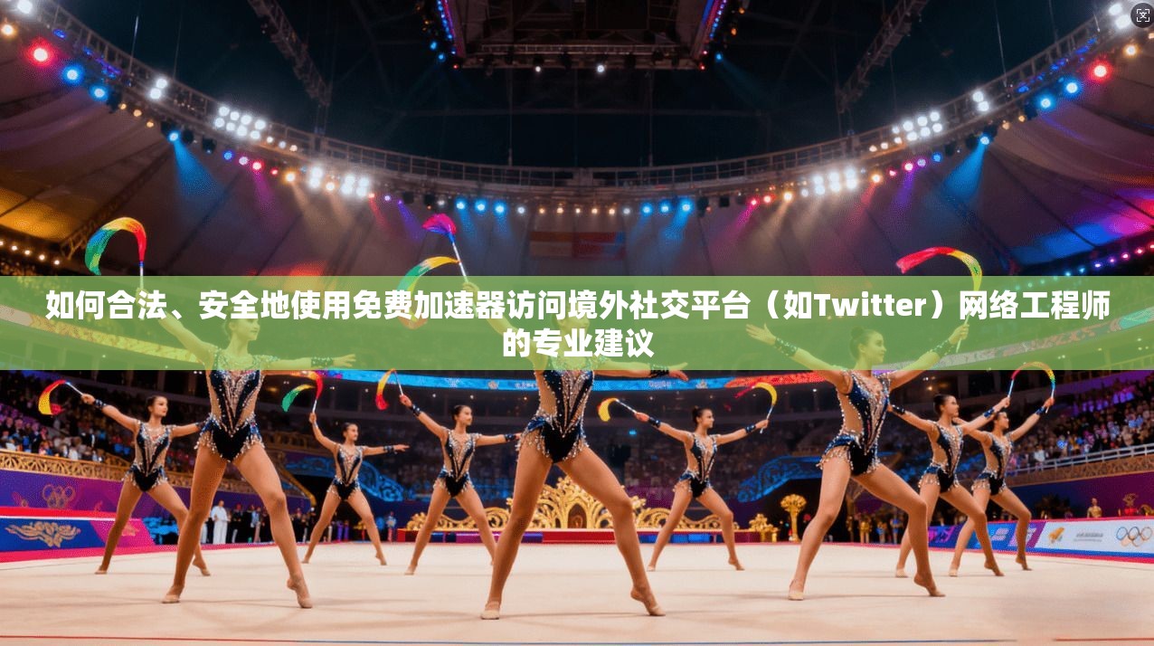 如何合法、安全地使用免费加速器访问境外社交平台（如Twitter）网络工程师的专业建议