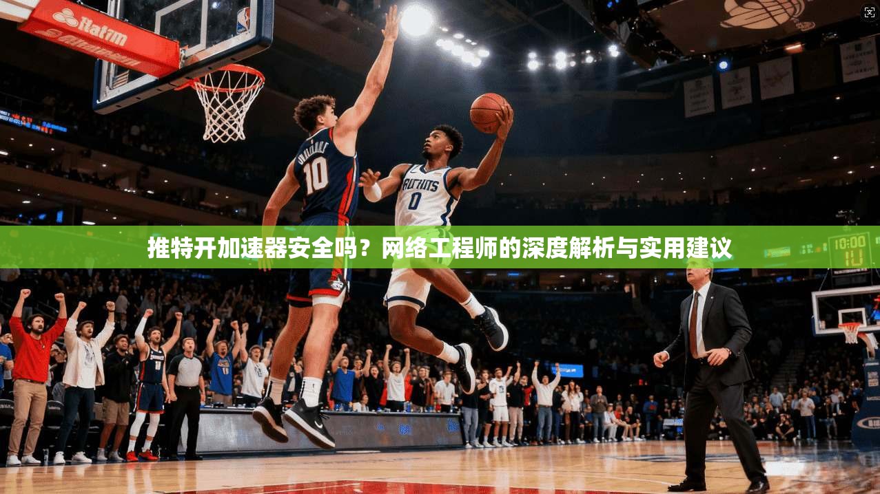 推特开加速器安全吗?网络工程师的深度解析与实用建议 推特开加速器安全吗?网络工程师的深度解析与实用建议