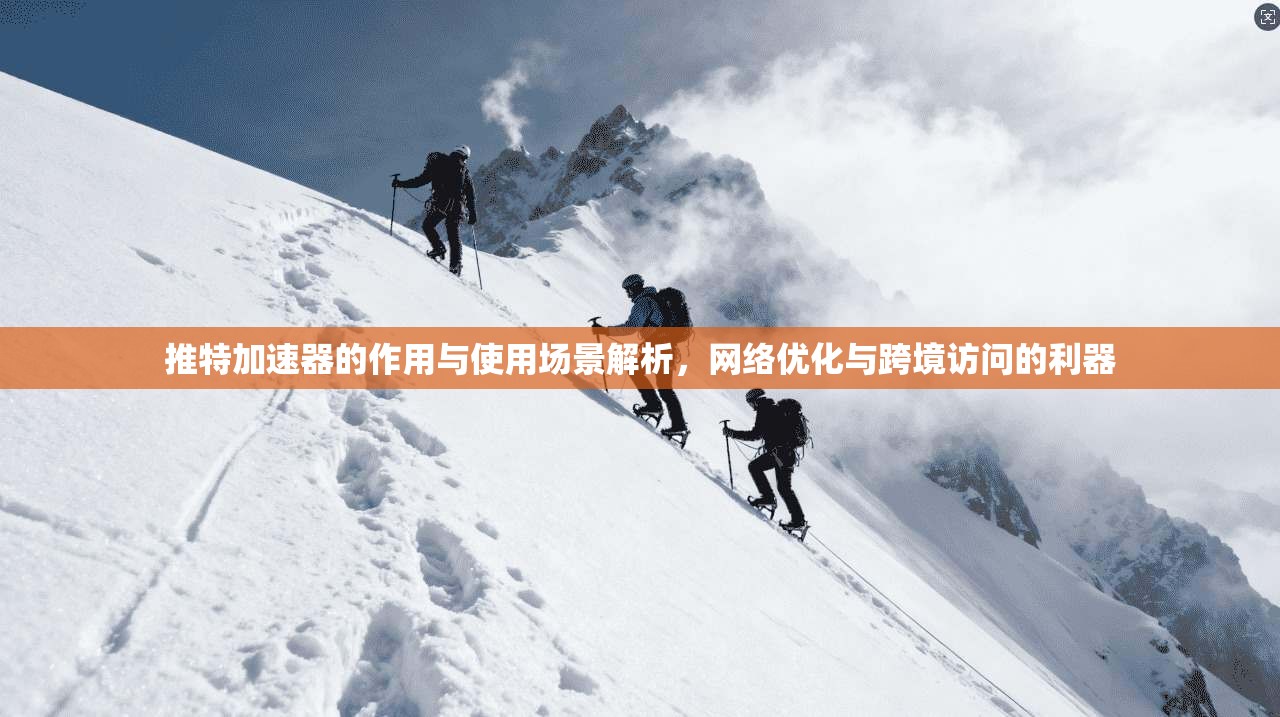 推特加速器的作用与使用场景解析,网络优化与跨境访问的利器 推特加速器的作用与使用场景解析,网络优化与跨境访问的利器