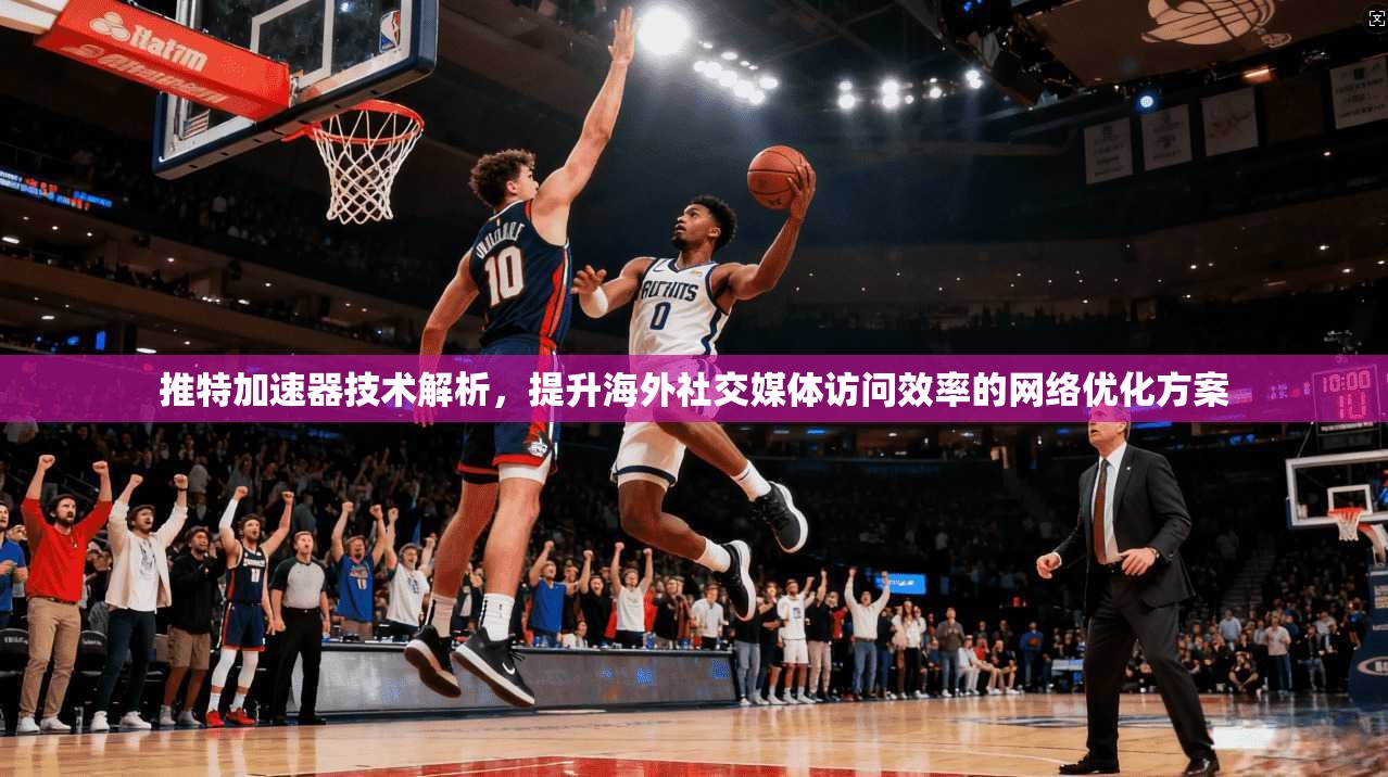推特加速器技术解析,提升海外社交媒体访问效率的网络优化方案 推特加速器技术解析,提升海外社交媒体访问效率的网络优化方案