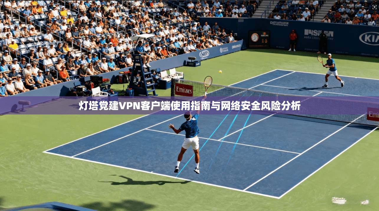 灯塔党建VPN客户端使用指南与网络安全风险分析 灯塔党建VPN客户端使用指南与网络安全风险分析