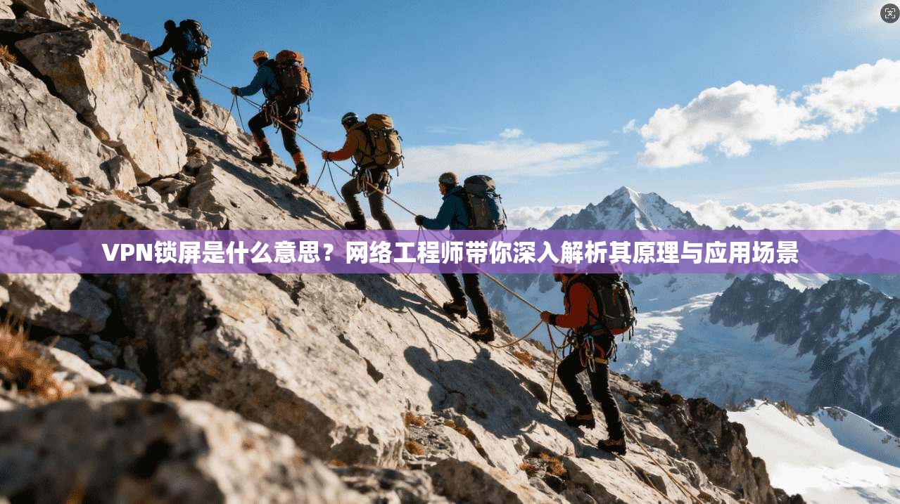 VPN锁屏是什么意思？网络工程师带你深入解析其原理与应用场景