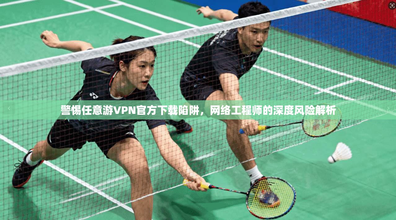 警惕任意游VPN官方下载陷阱，网络工程师的深度风险解析