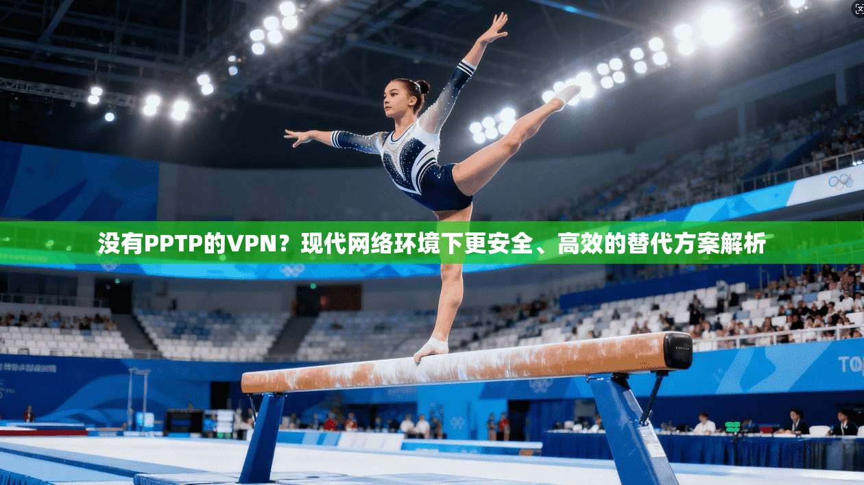 没有PPTP的VPN?现代网络环境下更安全、高效的替代方案解析 没有PPTP的VPN?现代网络环境下更安全、高效的替代方案解析