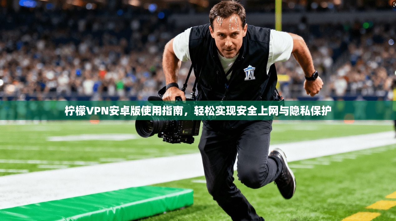 柠檬VPN安卓版使用指南，轻松实现安全上网与隐私保护