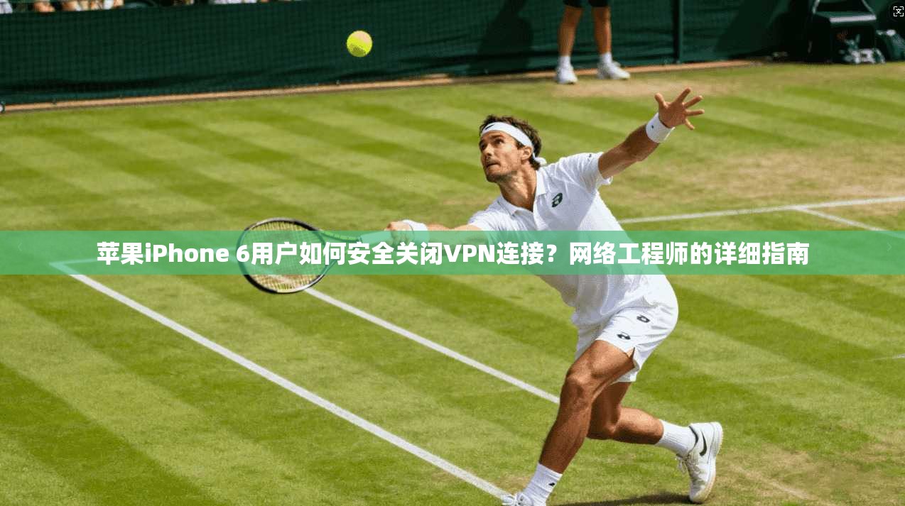 苹果iPhone 6用户如何安全关闭VPN连接？网络工程师的详细指南