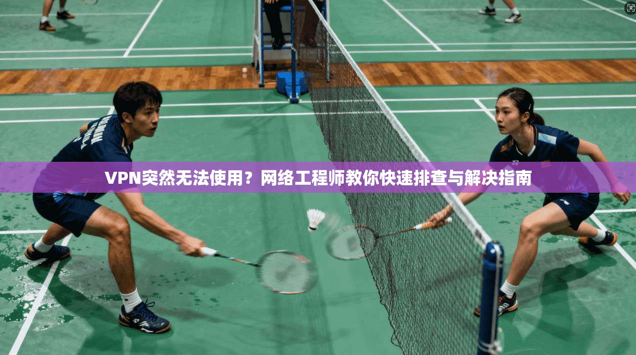 VPN突然无法使用？网络工程师教你快速排查与解决指南