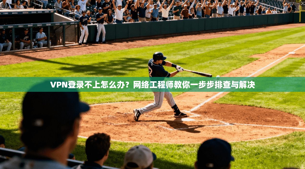 VPN登录不上怎么办？网络工程师教你一步步排查与解决