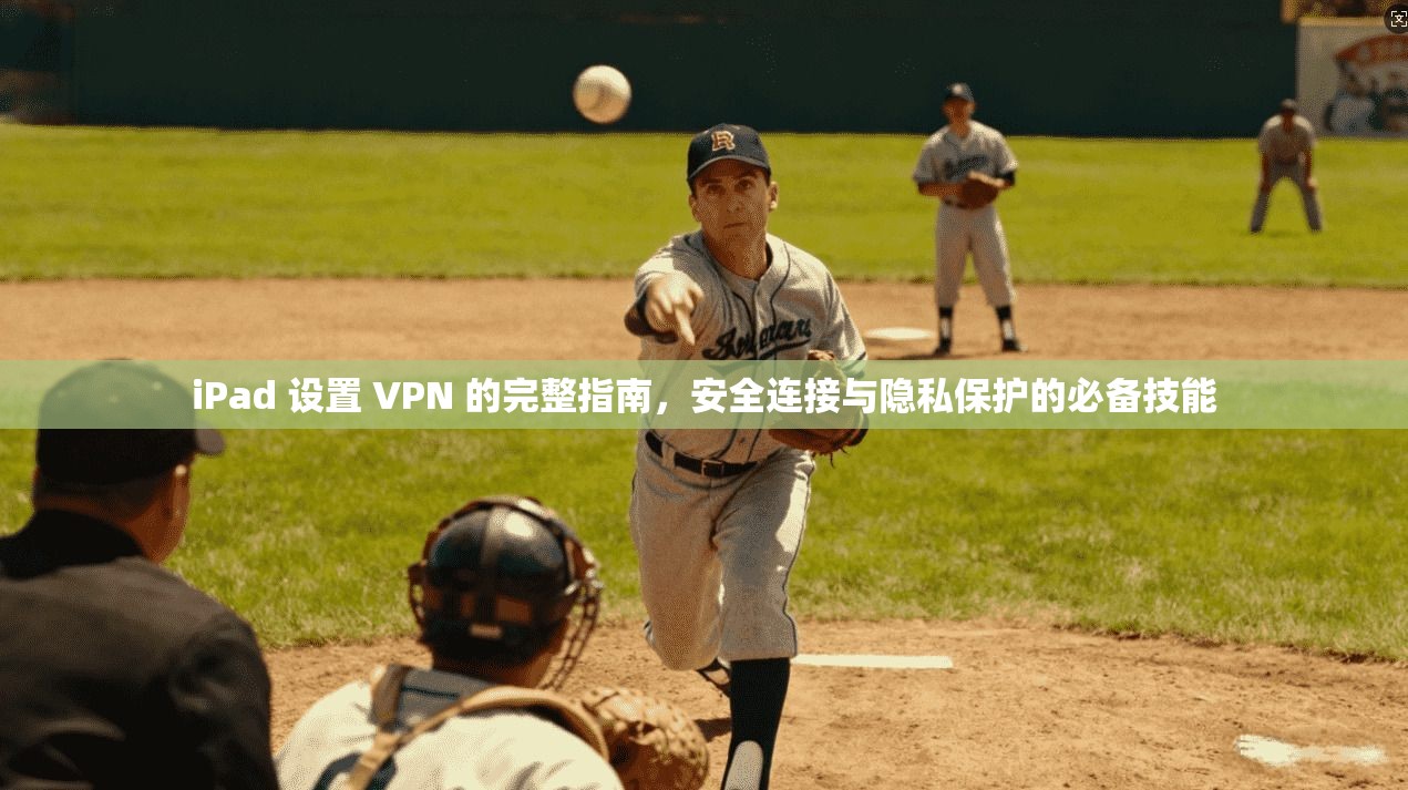 iPad 设置 VPN 的完整指南，安全连接与隐私保护的必备技能