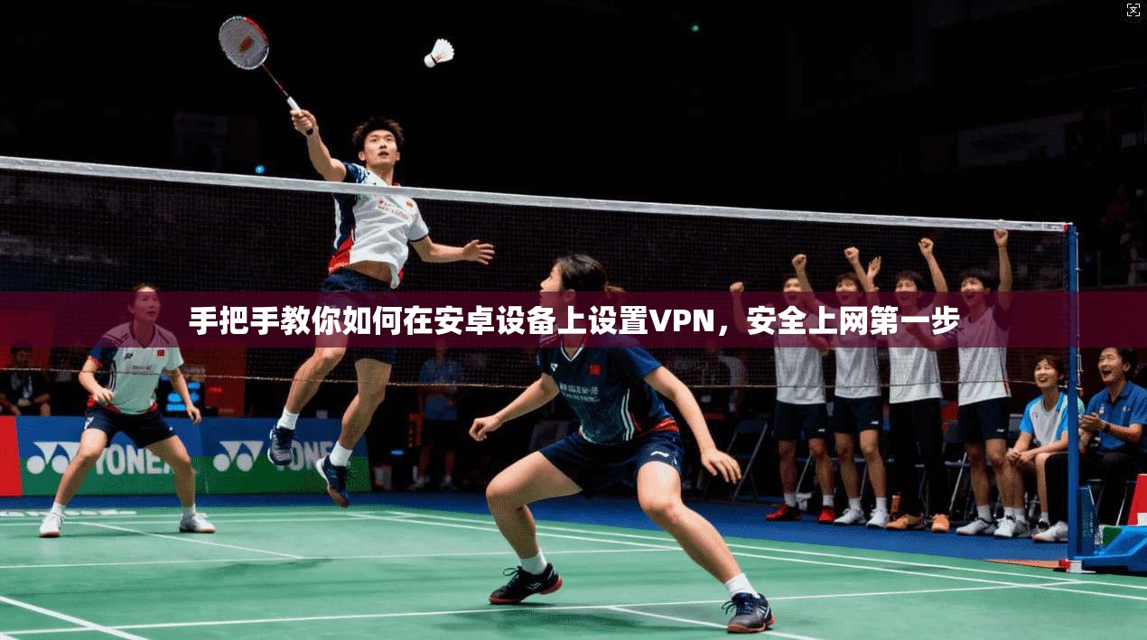 手把手教你如何在安卓设备上设置VPN,安全上网第一步 手把手教你如何在安卓设备上设置VPN,安全上网第一步